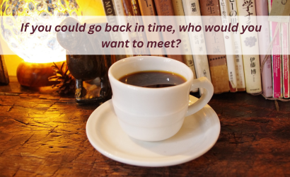 If you could go back in time, who would you want to meet